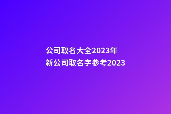 公司取名大全2023年 新公司取名字參考2023-第1張-公司起名-玄機派